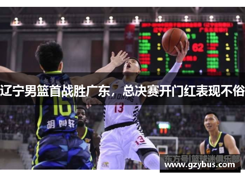 辽宁男篮首战胜广东，总决赛开门红表现不俗