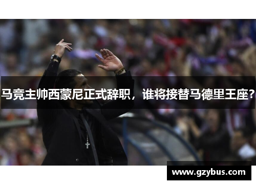 马竞主帅西蒙尼正式辞职，谁将接替马德里王座？