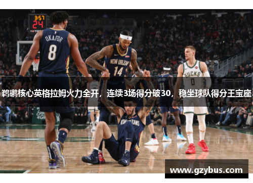 鹈鹕核心英格拉姆火力全开，连续3场得分破30，稳坐球队得分王宝座