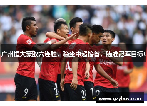 广州恒大豪取六连胜，稳坐中超榜首，瞄准冠军目标！