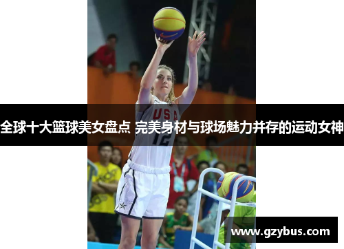全球十大篮球美女盘点 完美身材与球场魅力并存的运动女神