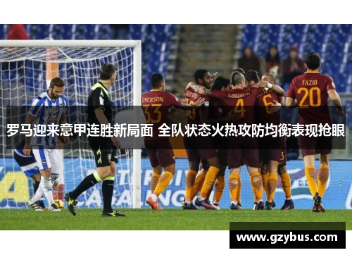罗马迎来意甲连胜新局面 全队状态火热攻防均衡表现抢眼