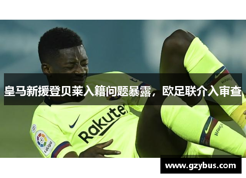 皇马新援登贝莱入籍问题暴露，欧足联介入审查