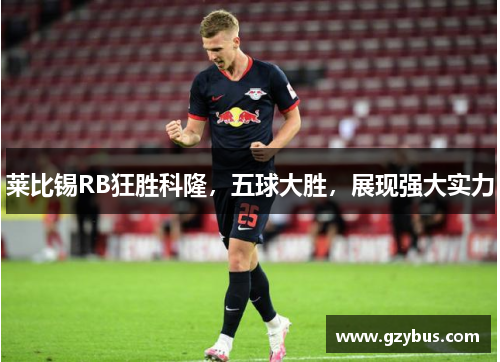 莱比锡RB狂胜科隆，五球大胜，展现强大实力