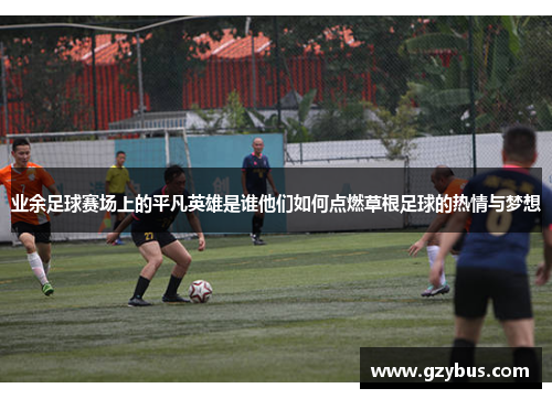 业余足球赛场上的平凡英雄是谁他们如何点燃草根足球的热情与梦想