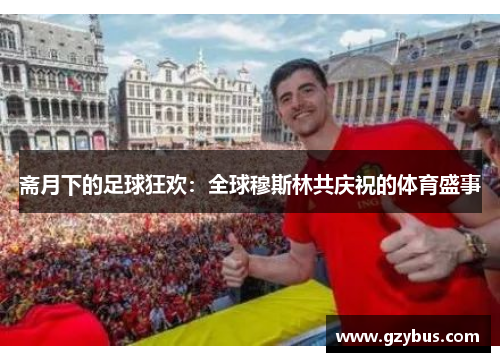 斋月下的足球狂欢：全球穆斯林共庆祝的体育盛事