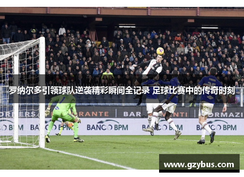 罗纳尔多引领球队逆袭精彩瞬间全记录 足球比赛中的传奇时刻