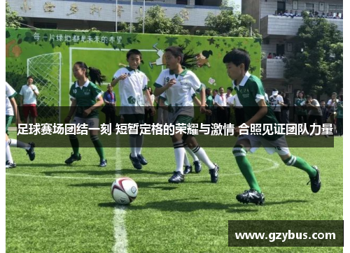 足球赛场团结一刻 短暂定格的荣耀与激情 合照见证团队力量