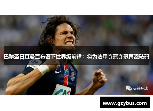 巴黎圣日耳曼宣布签下世界级前锋：将为法甲夺冠夺冠再添砝码