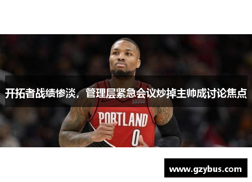 开拓者战绩惨淡，管理层紧急会议炒掉主帅成讨论焦点