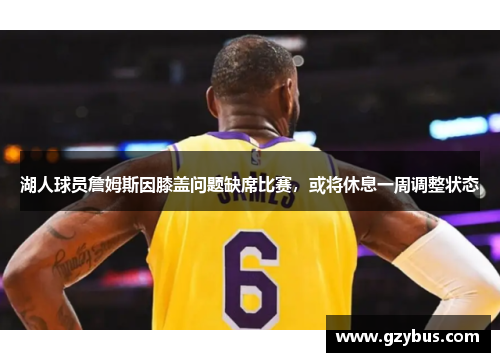 湖人球员詹姆斯因膝盖问题缺席比赛，或将休息一周调整状态