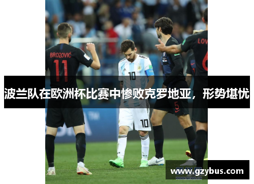 波兰队在欧洲杯比赛中惨败克罗地亚，形势堪忧
