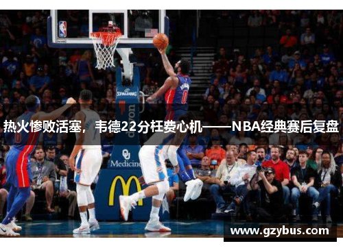 热火惨败活塞，韦德22分枉费心机——NBA经典赛后复盘