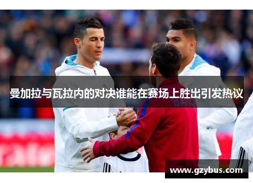 曼加拉与瓦拉内的对决谁能在赛场上胜出引发热议