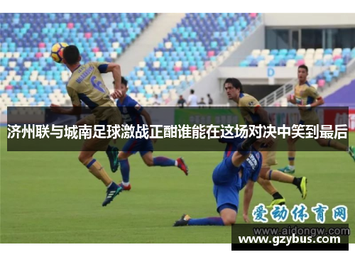 济州联与城南足球激战正酣谁能在这场对决中笑到最后