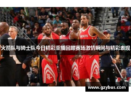 火箭队与骑士队今日精彩重播回顾赛场激情瞬间与精彩表现