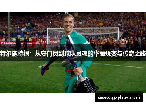 特尔施特根：从守门员到球队灵魂的华丽蜕变与传奇之路