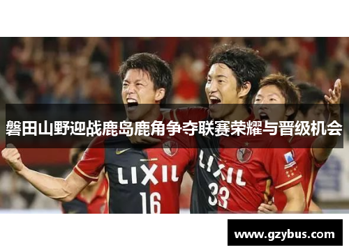 磐田山野迎战鹿岛鹿角争夺联赛荣耀与晋级机会