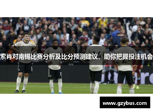 索肖对南锡比赛分析及比分预测建议，助你把握投注机会