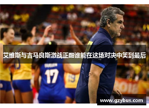艾维斯与吉马良斯激战正酣谁能在这场对决中笑到最后
