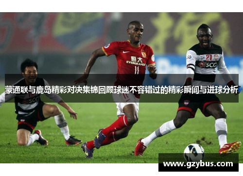 蒙通联与鹿岛精彩对决集锦回顾球迷不容错过的精彩瞬间与进球分析