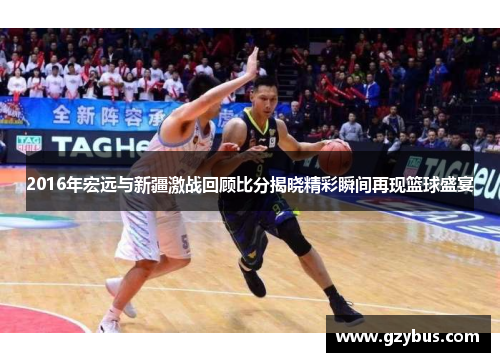 2016年宏远与新疆激战回顾比分揭晓精彩瞬间再现篮球盛宴