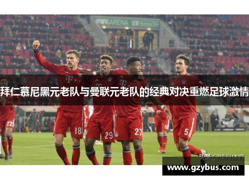 拜仁慕尼黑元老队与曼联元老队的经典对决重燃足球激情