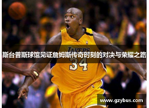 斯台普斯球馆见证詹姆斯传奇时刻的对决与荣耀之路