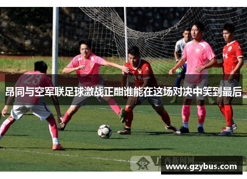 昂同与空军联足球激战正酣谁能在这场对决中笑到最后