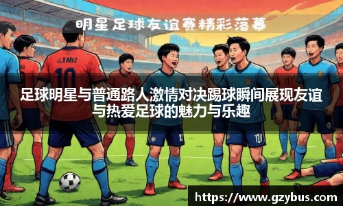 足球明星与普通路人激情对决踢球瞬间展现友谊与热爱足球的魅力与乐趣